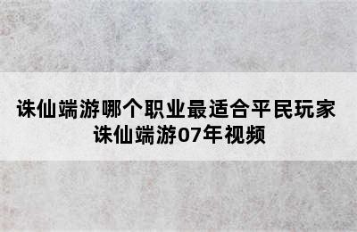 诛仙端游哪个职业最适合平民玩家 诛仙端游07年视频